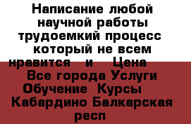 Написание любой научной работы трудоемкий процесс, который не всем нравится...и  › Цена ­ 550 - Все города Услуги » Обучение. Курсы   . Кабардино-Балкарская респ.